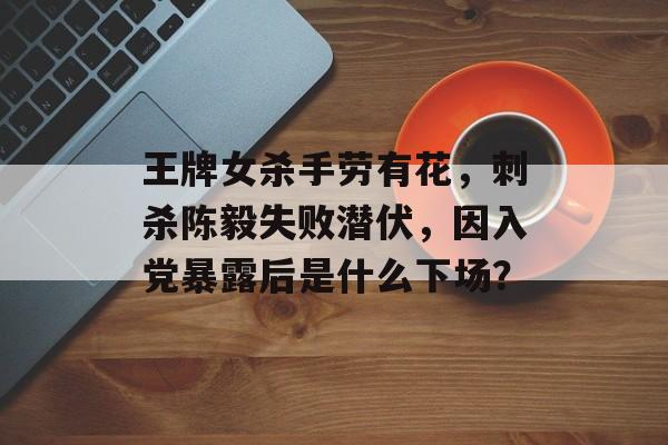 王牌女杀手劳有花，刺杀陈毅失败潜伏，因入党暴露后是什么下场？-第1张图片-