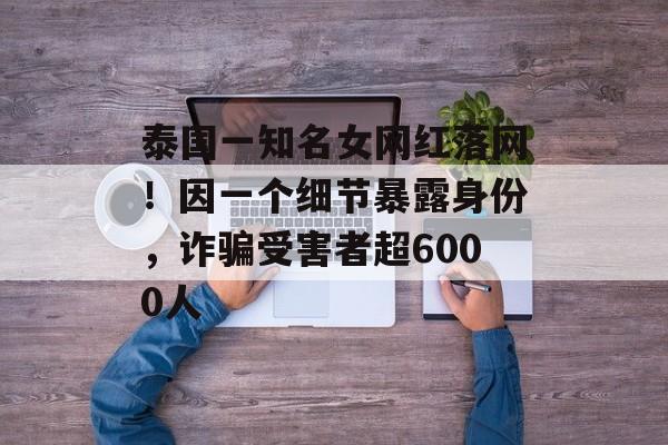 泰国一知名女网红落网！因一个细节暴露身份，诈骗受害者超6000人-第1张图片-