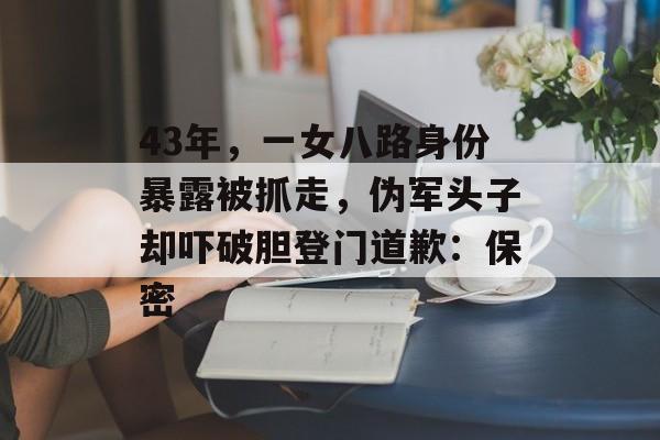 43年，一女八路身份暴露被抓走，伪军头子却吓破胆登门道歉：保密-第1张图片-