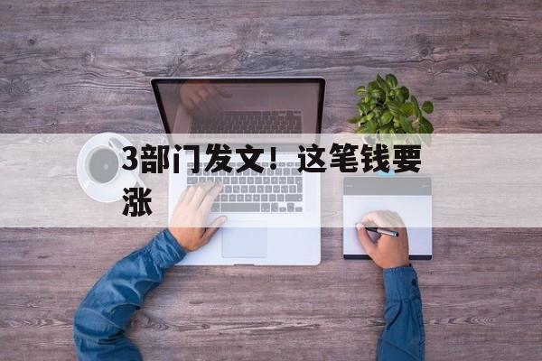 3部门发文！这笔钱要涨-第1张图片-