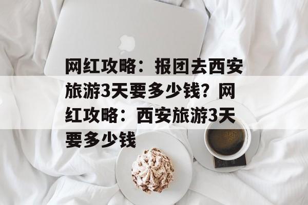 网红攻略：报团去西安旅游3天要多少钱？网红攻略：西安旅游3天要多少钱-第1张图片-
