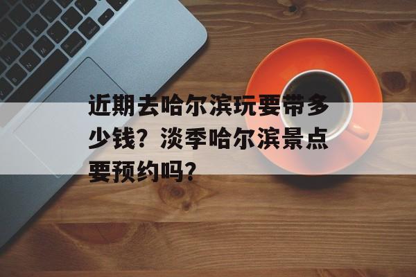 近期去哈尔滨玩要带多少钱？淡季哈尔滨景点要预约吗？-第1张图片-