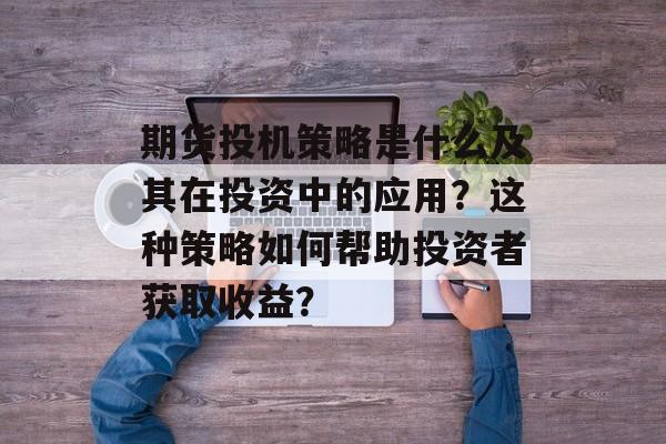 期货投机策略是什么及其在投资中的应用？这种策略如何帮助投资者获取收益？-第1张图片-