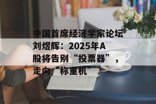 中国首席经济学家论坛刘煜辉：2025年A股将告别“投票器”，走向“称重机”-第1张图片-