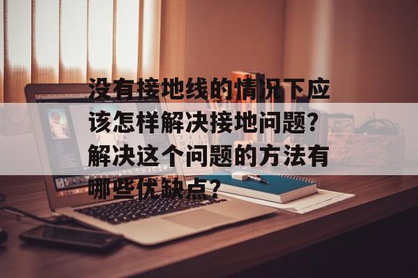 没有接地线的情况下应该怎样解决接地问题？解决这个问题的方法有哪些优缺点？-第1张图片-