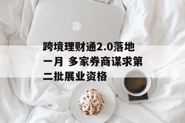 跨境理财通2.0落地一月 多家券商谋求第二批展业资格-第1张图片-
