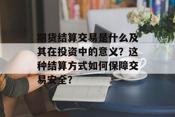 期货结算交易是什么及其在投资中的意义？这种结算方式如何保障交易安全？-第1张图片-