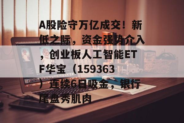 A股险守万亿成交！新低之际，资金强势介入，创业板人工智能ETF华宝（159363）连续6日吸金，银行尾盘秀肌肉-第1张图片-