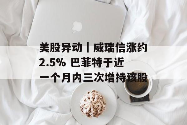 美股异动｜威瑞信涨约2.5% 巴菲特于近一个月内三次增持该股-第1张图片-