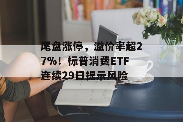 尾盘涨停，溢价率超27%！标普消费ETF连续29日提示风险-第1张图片-
