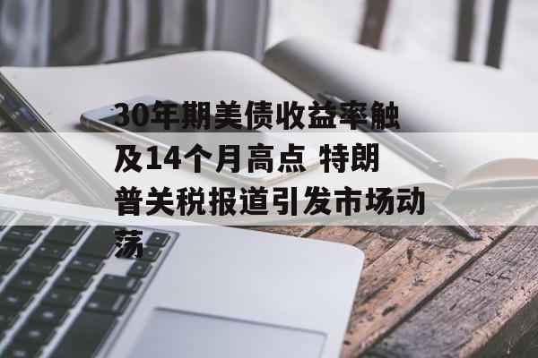 30年期美债收益率触及14个月高点 特朗普关税报道引发市场动荡-第1张图片-