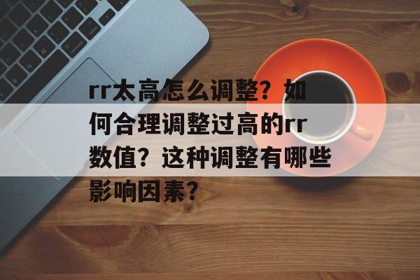 rr太高怎么调整？如何合理调整过高的rr数值？这种调整有哪些影响因素？-第1张图片-