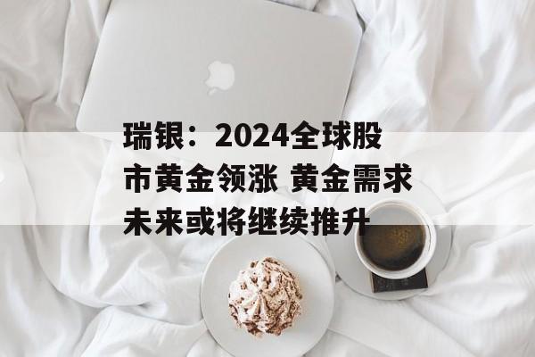 瑞银：2024全球股市黄金领涨 黄金需求未来或将继续推升-第1张图片-
