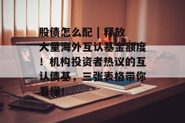 股债怎么配 | 释放大量海外互认基金额度！机构投资者热议的互认债基，三张表格带你看懂！-第1张图片-