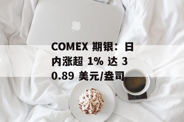 COMEX 期银：日内涨超 1% 达 30.89 美元/盎司-第1张图片-