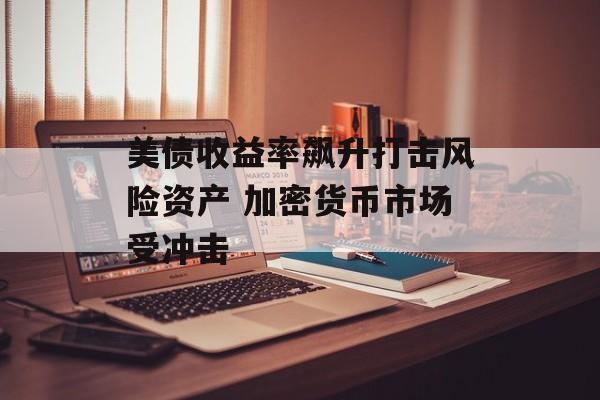 美债收益率飙升打击风险资产 加密货币市场受冲击-第1张图片-