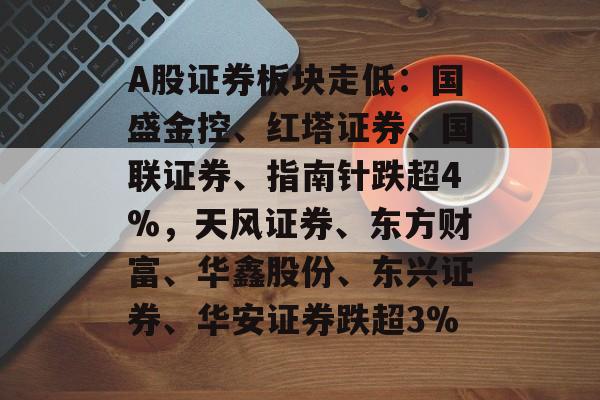 A股证券板块走低：国盛金控、红塔证券、国联证券、指南针跌超4%，天风证券、东方财富、华鑫股份、东兴证券、华安证券跌超3%-第1张图片-