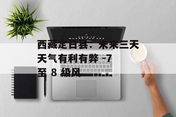 西藏定日县：未来三天天气有利有弊 -7 至 8 级风-第1张图片-