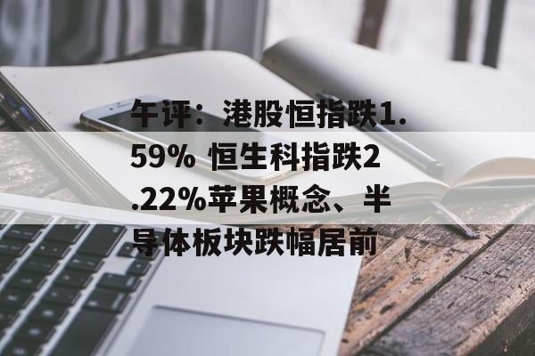 午评：港股恒指跌1.59% 恒生科指跌2.22%苹果概念、半导体板块跌幅居前-第1张图片-