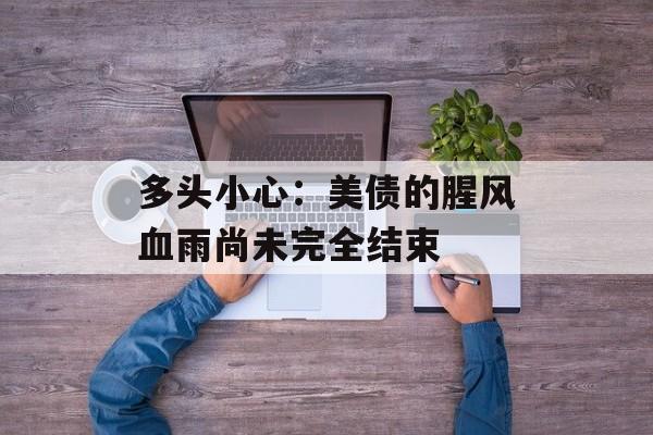 多头小心：美债的腥风血雨尚未完全结束-第1张图片-