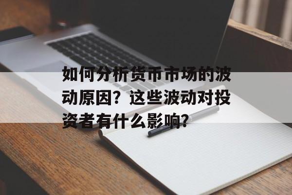 如何分析货币市场的波动原因？这些波动对投资者有什么影响？-第1张图片-