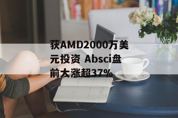 获AMD2000万美元投资 Absci盘前大涨超37%-第1张图片-