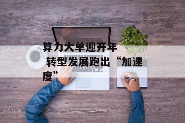算力大单迎开年    转型发展跑出“加速度”-第1张图片-