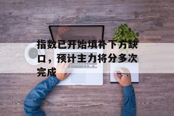 指数已开始填补下方缺口，预计主力将分多次完成-第1张图片-