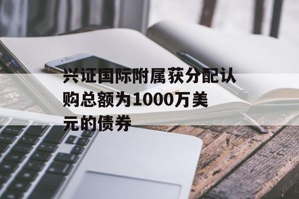兴证国际附属获分配认购总额为1000万美元的债券-第1张图片-