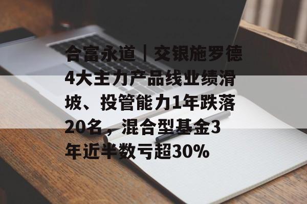 合富永道｜交银施罗德4大主力产品线业绩滑坡、投管能力1年跌落20名，混合型基金3年近半数亏超30%-第1张图片-