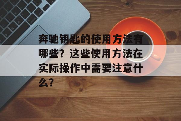 奔驰钥匙的使用方法有哪些？这些使用方法在实际操作中需要注意什么？-第1张图片-