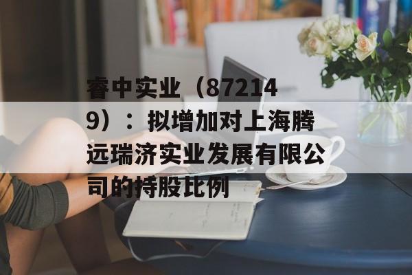 睿中实业（872149）：拟增加对上海腾远瑞济实业发展有限公司的持股比例-第1张图片-