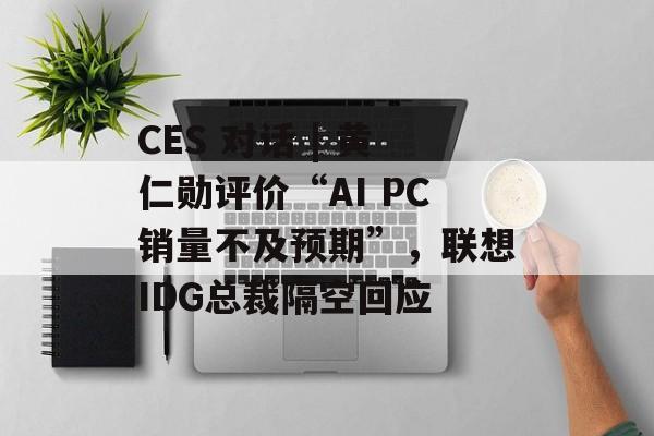 CES 对话 | 黄仁勋评价“AI PC销量不及预期”，联想IDG总裁隔空回应-第1张图片-