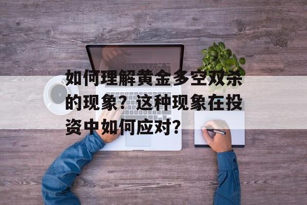 如何理解黄金多空双杀的现象？这种现象在投资中如何应对？-第1张图片-