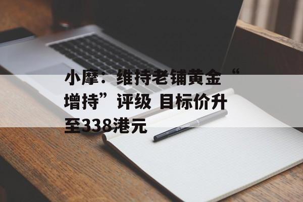 小摩：维持老铺黄金“增持”评级 目标价升至338港元-第1张图片-