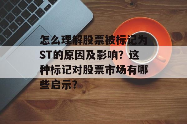 怎么理解股票被标记为ST的原因及影响？这种标记对股票市场有哪些启示？-第1张图片-