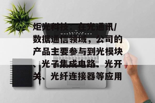 炬光科技：在光通讯/数据通信领域，公司的产品主要参与到光模块、光子集成电路、光开关、光纤连接器等应用-第1张图片-