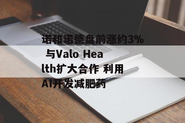 诺和诺德盘前涨约3% 与Valo Health扩大合作 利用AI开发减肥药-第1张图片-