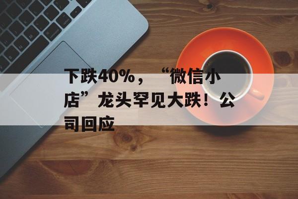 下跌40%，“微信小店”龙头罕见大跌！公司回应-第1张图片-