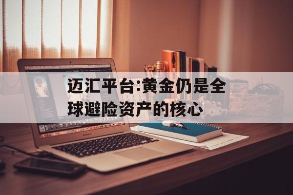 迈汇平台:黄金仍是全球避险资产的核心-第1张图片-