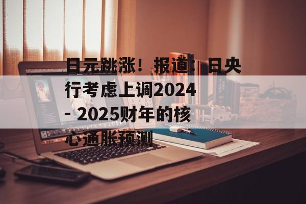 日元跳涨！报道：日央行考虑上调2024 - 2025财年的核心通胀预测-第1张图片-