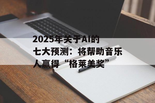 2025年关于AI的七大预测：将帮助音乐人赢得“格莱美奖”-第1张图片-