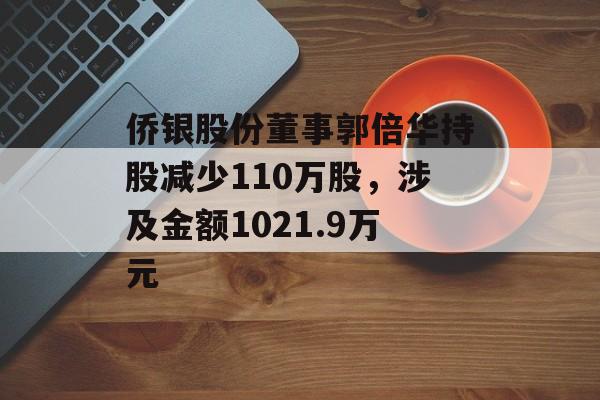 侨银股份董事郭倍华持股减少110万股，涉及金额1021.9万元-第1张图片-