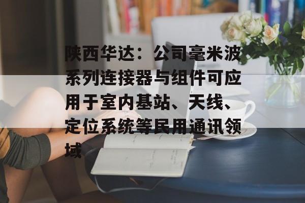 陕西华达：公司毫米波系列连接器与组件可应用于室内基站、天线、定位系统等民用通讯领域-第1张图片-