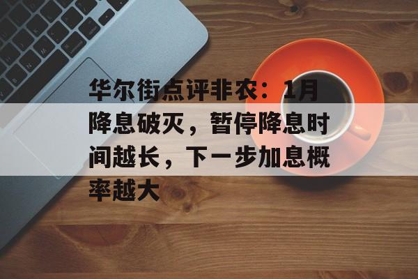 华尔街点评非农：1月降息破灭，暂停降息时间越长，下一步加息概率越大-第1张图片-