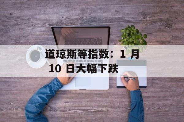 道琼斯等指数：1 月 10 日大幅下跌-第1张图片-