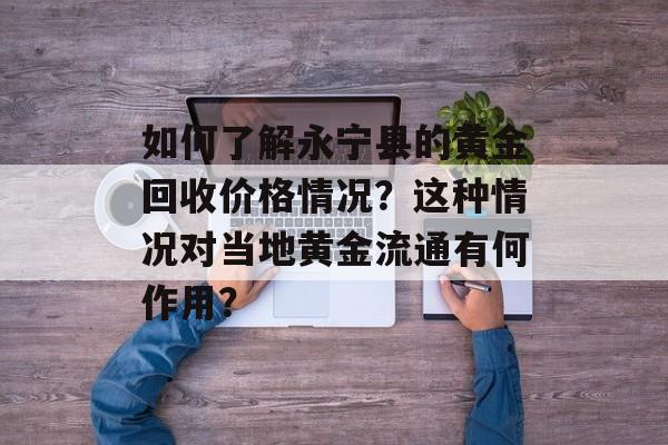 如何了解永宁县的黄金回收价格情况？这种情况对当地黄金流通有何作用？-第1张图片-