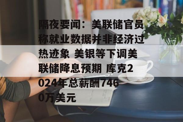 隔夜要闻：美联储官员称就业数据并非经济过热迹象 美银等下调美联储降息预期 库克2024年总薪酬7460万美元-第1张图片-