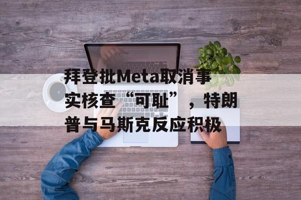 拜登批Meta取消事实核查“可耻”，特朗普与马斯克反应积极-第1张图片-