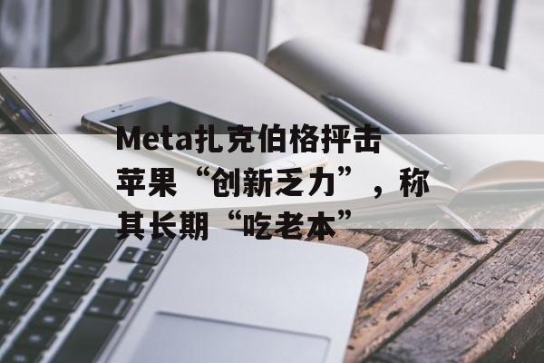 Meta扎克伯格抨击苹果“创新乏力”，称其长期“吃老本”-第1张图片-